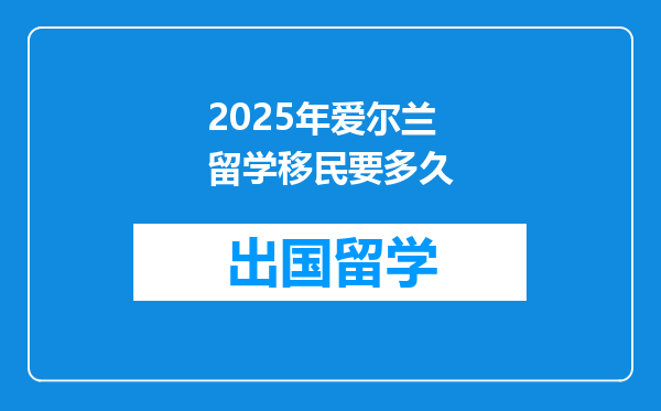 2025年爱尔兰留学移民要多久