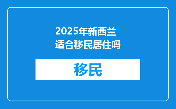 2025年新西兰适合移民居住吗