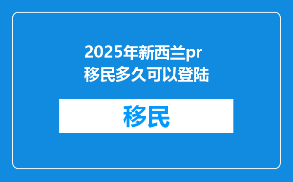 2025年新西兰pr移民多久可以登陆