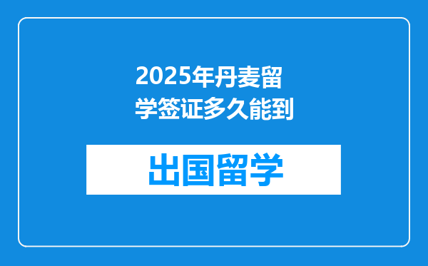 2025年丹麦留学签证多久能到