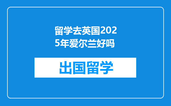 留学去英国2025年爱尔兰好吗