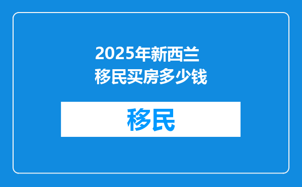 2025年新西兰移民买房多少钱