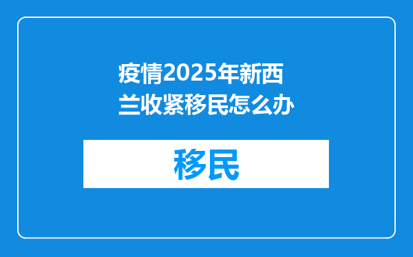 疫情2025年新西兰收紧移民怎么办