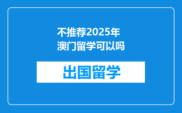 不推荐2025年澳门留学可以吗