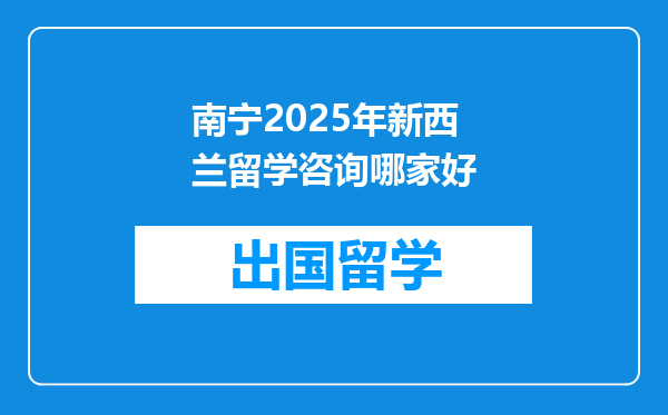 南宁2025年新西兰留学咨询哪家好