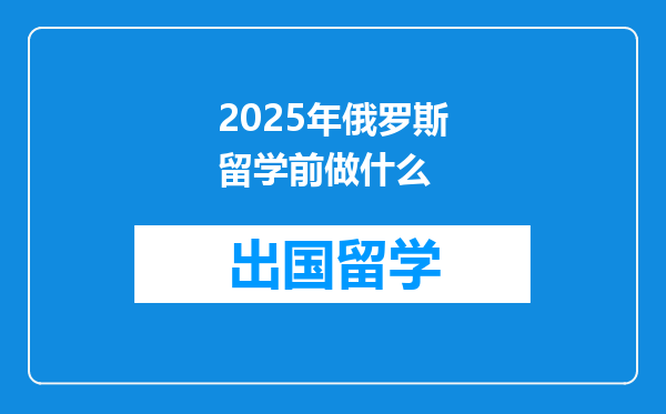 2025年俄罗斯留学前做什么