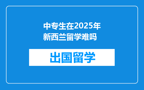 中专生在2025年新西兰留学难吗