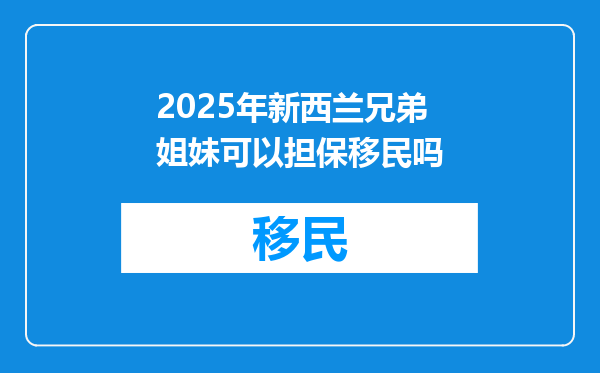 2025年新西兰兄弟姐妹可以担保移民吗