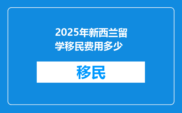 2025年新西兰留学移民费用多少