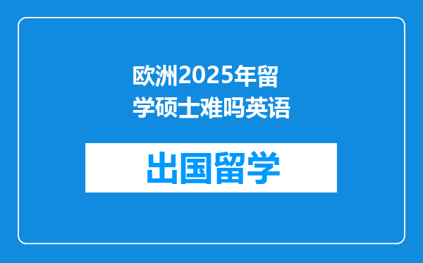 欧洲2025年留学硕士难吗英语