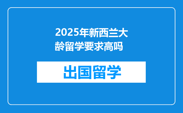 2025年新西兰大龄留学要求高吗