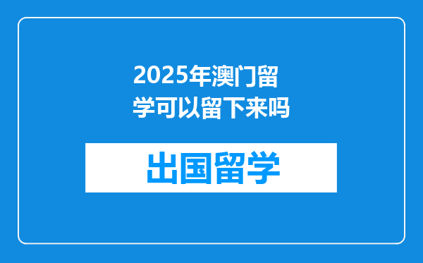 2025年澳门留学可以留下来吗