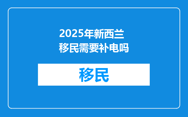 2025年新西兰移民需要补电吗