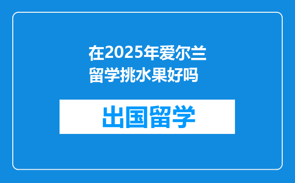 在2025年爱尔兰留学挑水果好吗