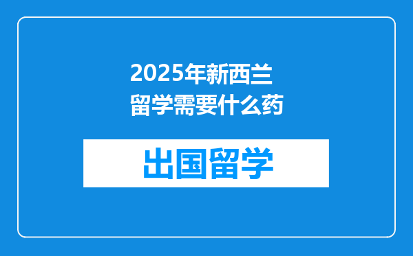 2025年新西兰留学需要什么药