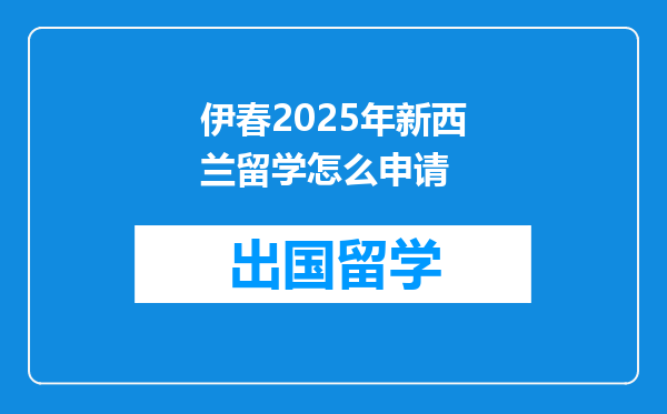 伊春2025年新西兰留学怎么申请