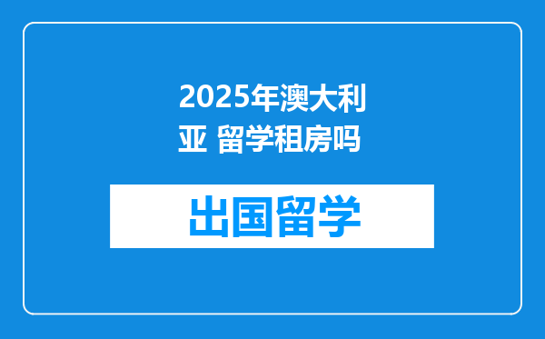 2025年澳大利亚 留学租房吗