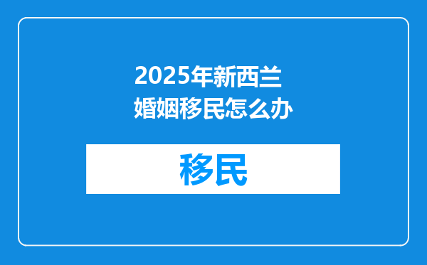 2025年新西兰婚姻移民怎么办