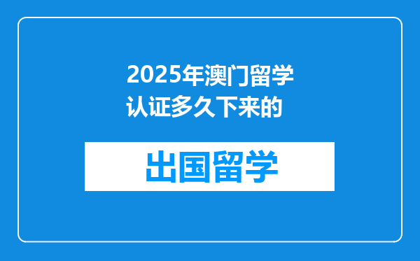 2025年澳门留学认证多久下来的