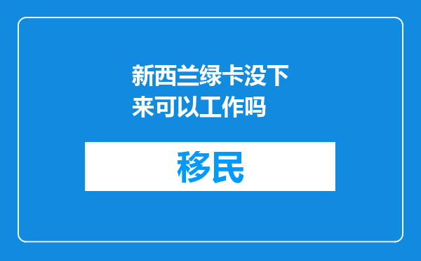 新西兰绿卡没下来可以工作吗