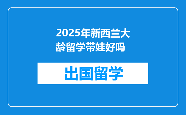 2025年新西兰大龄留学带娃好吗