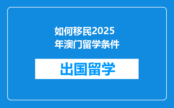 如何移民2025年澳门留学条件