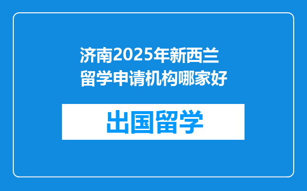 济南2025年新西兰留学申请机构哪家好