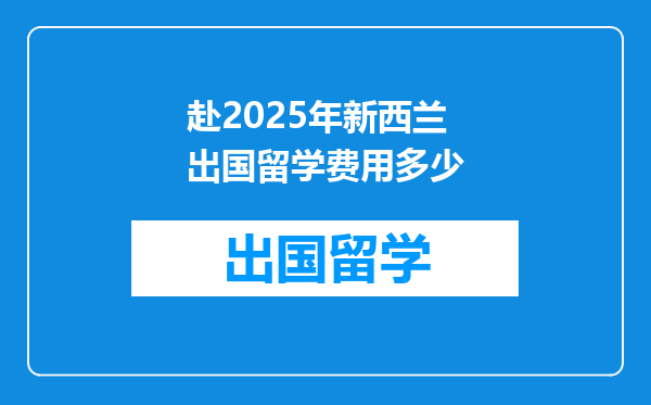 赴2025年新西兰出国留学费用多少
