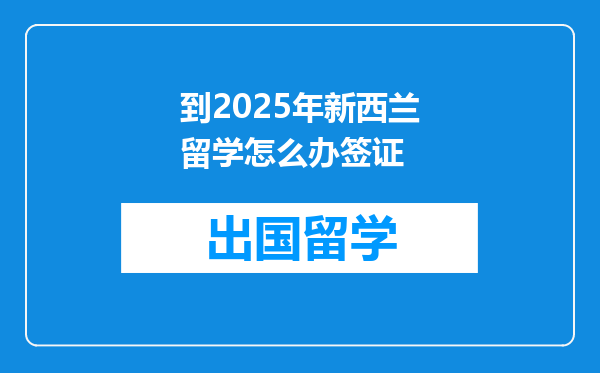 到2025年新西兰留学怎么办签证
