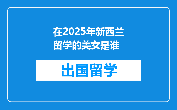 在2025年新西兰留学的美女是谁