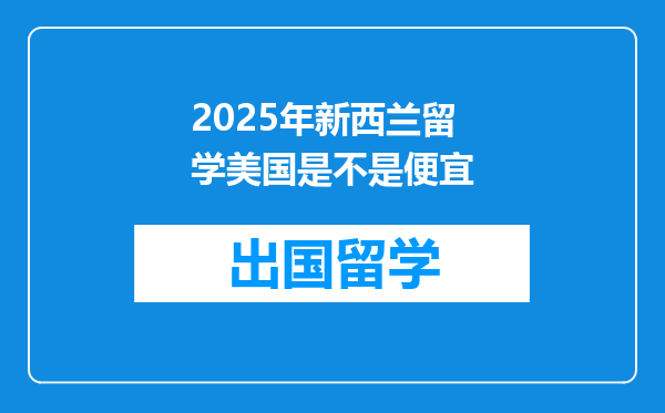 2025年新西兰留学美国是不是便宜