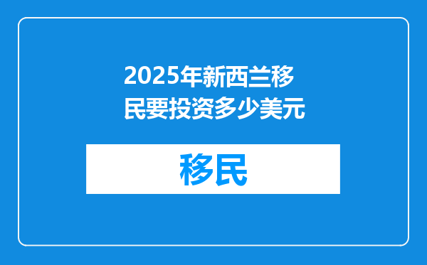 2025年新西兰移民要投资多少美元