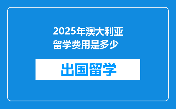 2025年澳大利亚留学费用是多少