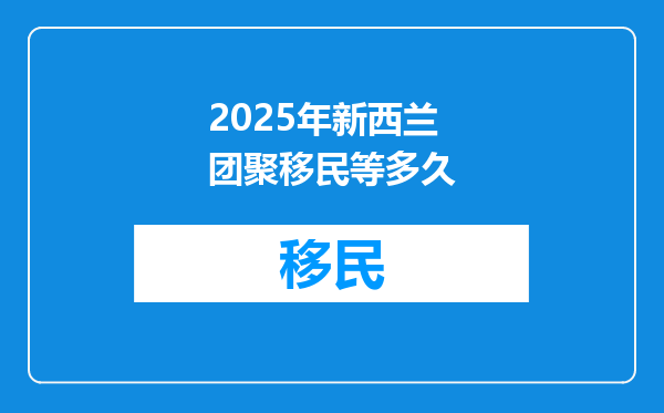 2025年新西兰团聚移民等多久