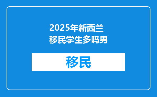2025年新西兰移民学生多吗男