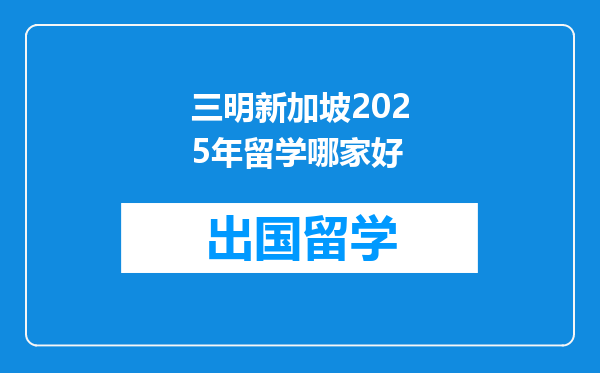三明新加坡2025年留学哪家好
