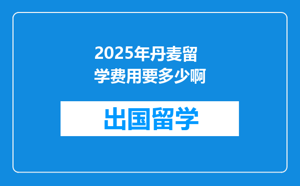 2025年丹麦留学费用要多少啊