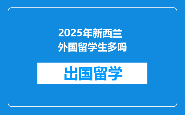 2025年新西兰外国留学生多吗