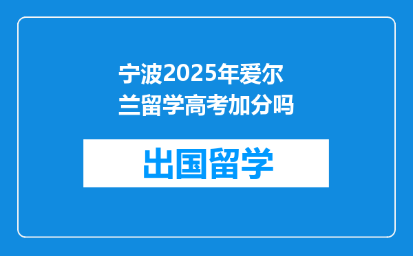 宁波2025年爱尔兰留学高考加分吗
