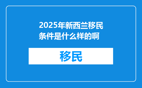 2025年新西兰移民条件是什么样的啊