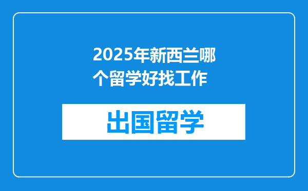 2025年新西兰哪个留学好找工作