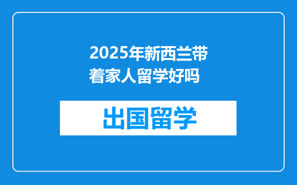 2025年新西兰带着家人留学好吗