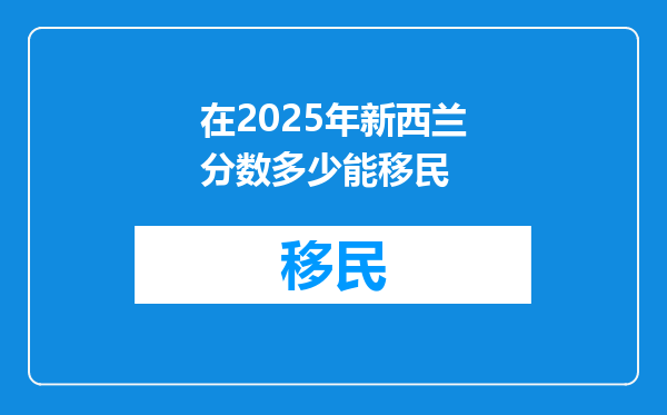 在2025年新西兰分数多少能移民