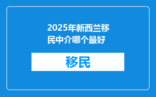 2025年新西兰移民中介哪个最好