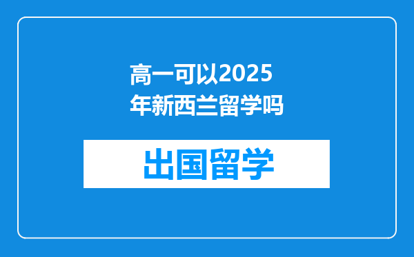 高一可以2025年新西兰留学吗
