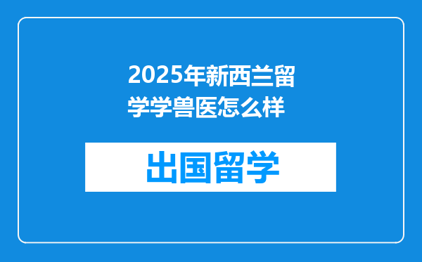2025年新西兰留学学兽医怎么样