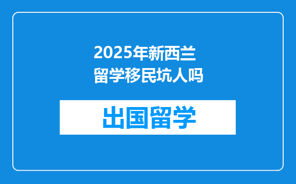 2025年新西兰留学移民坑人吗