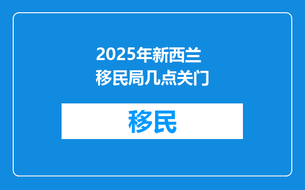 2025年新西兰移民局几点关门