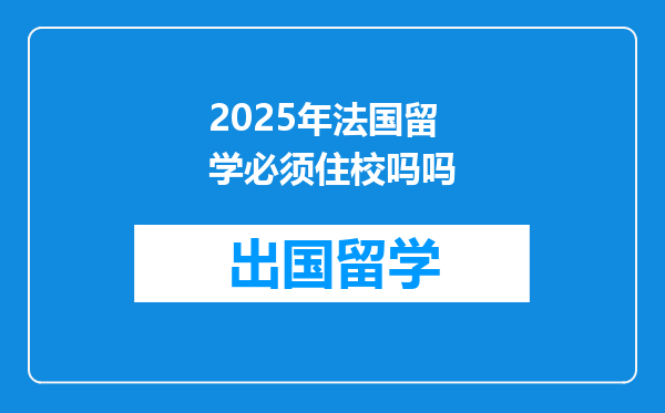 2025年法国留学必须住校吗吗