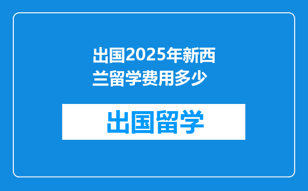 出国2025年新西兰留学费用多少